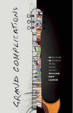 Grand Complications: 50 Guitars and 50 Stories from Inlay Artist William Grit Laskin - Grit Laskin