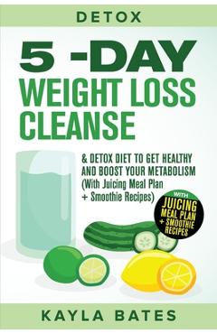 Detox: 5-Day Weight Loss Cleanse & Detox Diet to Get Healthy And Boost Your Metabolism (With Juicing Meal Plan + Smoothie Rec - Kayla Bates