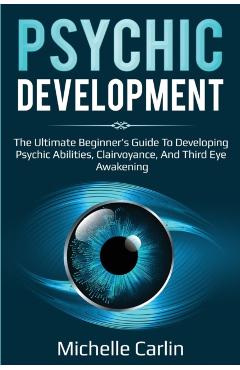Psychic Development: The Ultimate Beginner's Guide to developing psychic abilities, clairvoyance, and third eye awakening - Michelle Carlin