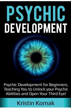 Psychic Development: Psychic Development for Beginners, Teaching you to Unlock your Psychic Abilities and Open your Third Eye! - Kristin Komak