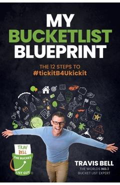My Bucketlist Blueprint: The 12 Steps to #tickitB4Ukickit - Travis Bell