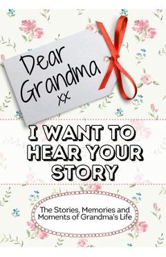 Dear Grandma, I Want To Hear Your Story: The Stories, Memories and Moments of Grandma\'s Life - The Life Graduate Publishing Group