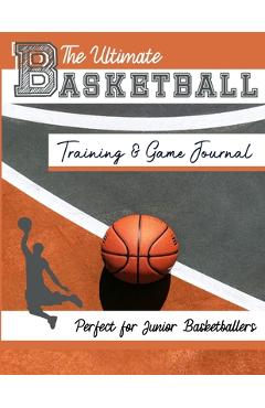 The Ultimate Basketball Training and Game Journal: Record and Track Your Training Game and Season Performance: Perfect for Kids and Teen\'s: 8.5 x 11-i - The Life Graduate Publishing Group