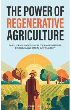 The Power of Regenerative Agriculture: Transforming Agriculture for Environmental, Economic, and Social Sustainability - Michael Barton