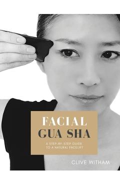 Facial Gua sha: A Step-by-step Guide to a Natural Facelift (Revised) - Clive Witham