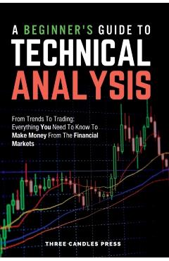 A Beginner's Guide To Technical Analysis: From Trends To Trading: Everything You Need To Know To Make Money From The Financial Markets - Three Candles Press