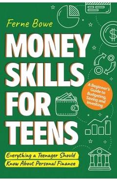 Money Skills for Teens: A Beginner\'s Guide to Budgeting, Saving, and Investing. Everything a Teenager Should Know About Personal Finance - Ferne Bowe
