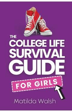 The College Life Survival Guide for Girls A Graduation Gift for High School Students, First Years and Freshmen - Matilda Walsh
