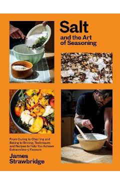 Salt and the Art of Seasoning: From Curing to Charring and Baking to Brining, Techniques and Recipes to Help You Achieve Extraordinary Flavours - James Strawbridge