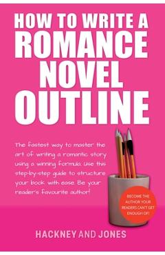 How To Write A Romance Novel Outline: The Fastest Way To Master The Art Of Writing A Romantic Story Using A Winning Formula