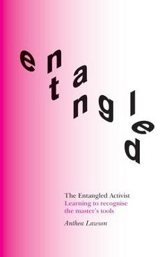 The Entangled Activist: Learning to recognise the master\'s tools - Anthea Lawson