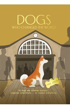 Dogs Who Changed the World: 50 Dogs Who Altered History, Inspired Literature...or Ruined Everything - Dan Jones