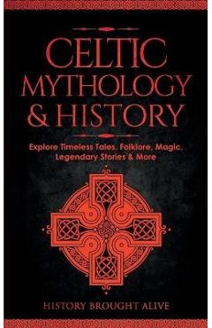 Celtic mythology & history: explore timeless tales, folklore, religion, magic, legendary stories & more: ireland, scotland, great britain, wales - history brought alive