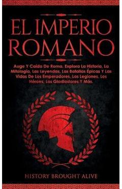 El Imperio Romano: Auge Y Caída De Roma. Explora La Historia, La Mitología, Las Leyendas, Las Batallas Épicas Y Las Vidas De Los Emperado