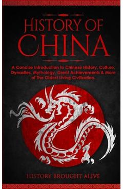 The History of China: A Concise Introduction to Chinese History, Culture, Dynasties, Mythology, Great Achievements & More of The Oldest Livi - History Brought Alive