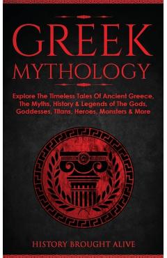 Greek Mythology: Explore The Timeless Tales Of Ancient Greece, The Myths, History & Legends of The Gods, Goddesses, Titans, Heroes, Mon