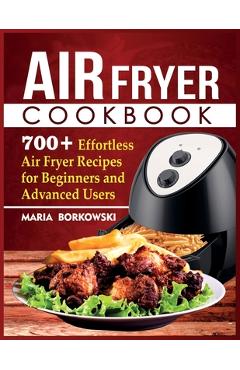 Air Fryer Cookbook: 700+ Effortless Air Fryer Recipes for Beginners and Advanced Users - Maria Borkowski
