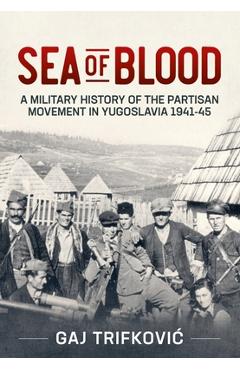 Sea of Blood: A Military History of the Partisan Movement in Yugoslavia 1941-45 - Gaj Trifkovic