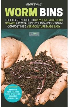 Worm Bins: The Experts' Guide To Upcycling Your Food Scraps & Revitalising Your Garden - Worm Composting & Vermiculture Made Easy - Geoff Evans