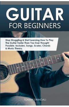 Guitar for Beginners: Stop Struggling & Start Learning How To Play The Guitar Faster Than You Ever Thought Possible. Includes, Songs, Scales - Tommy Swindali