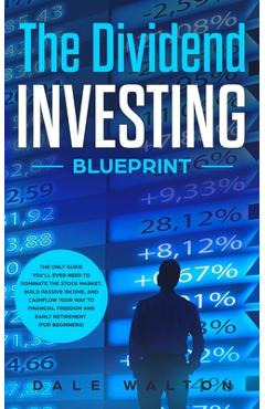 The Dividend Investing Blueprint: The Only Guide You\'ll Ever Need to Dominate The Stock Market, Build Passive Income, and Cashflow Your Way to Financi - Dale Walton
