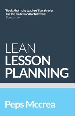 Lean lesson planning: a practical approach to doing less and achieving more in the classroom - peps mccrea