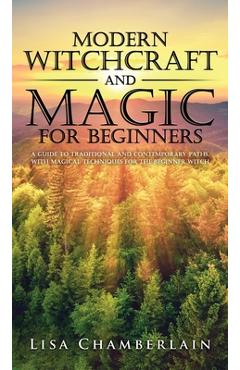 Modern Witchcraft and Magic for Beginners: A Guide to Traditional and Contemporary Paths, with Magical Techniques for the Beginner Witch - Lisa Chamberlain