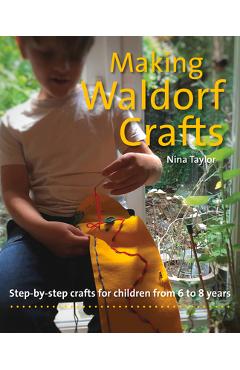 Making Waldorf Crafts: Step-By-Step Crafts for Children from 6 to 8 Years - Nina Taylor