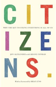 Citizens: Why the Key to Fixing Everything Is All of Us - Jon Alexander