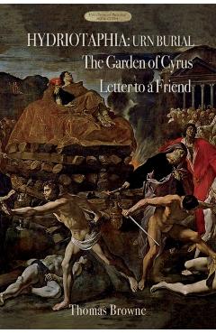 Hydriotaphia (Urn Burial); The Garden of Cyrus; Letter To A Friend: Thomas Browne's three most famous works - Thomas Browne