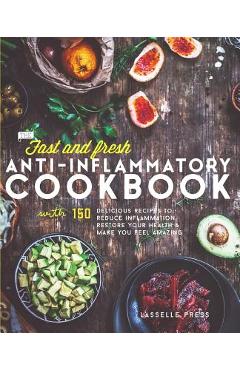 Fast & Fresh Anti-Inflammatory Cookbook: 150 Delicious Recipes To Reduce Inflammation, Restore Your Health & Make You Feel Amazing - Lasselle Press