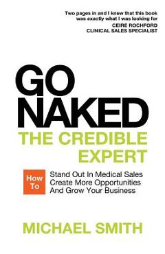 Go Naked: The Credible Expert: How to Stand Out In Medical Sales, Create More Opportunities, And Grow Your Business - Michael Smith