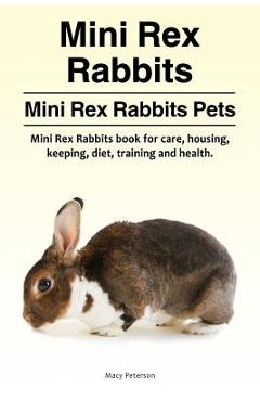 Mini Rex Rabbits. Mini Rex Rabbits Pets. Mini Rex Rabbits book for care, housing, keeping, diet, training and health. - Macy Peterson