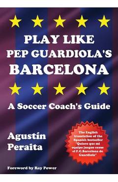 Play Like Pep Guardiola\'s Barcelona: A Soccer Coach\'s Guide - Agustín Peraita