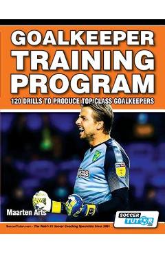Goalkeeper Training Program - 120 Drills to Produce Top Class Goalkeepers - Maarten Arts