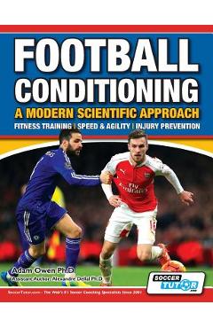 Football Conditioning A Modern Scientific Approach: Fitness Training - Speed & Agility - Injury Prevention - Adam Owen Ph. D.
