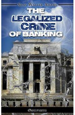 The Legalized Crime of Banking - Silas Walter Adams