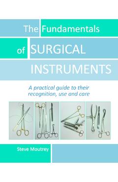 The Fundamentals of Surgical Instruments: A Practical Guide to Their Recognition, Use and Care - Steve Moutrey