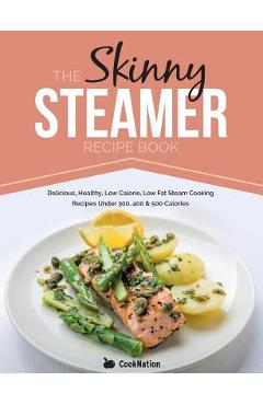 The Skinny Steamer Recipe Book: Delicious Healthy, Low Calorie, Low Fat Steam Cooking Recipes Under 300, 400 & 500 Calories - Cooknation