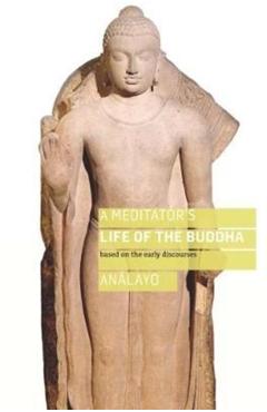 A Meditator's Life of the Buddha: Based on the Early Discourses - Bhikkhu Analayo