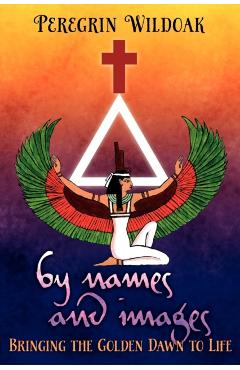 By Names and Images: Bringing the Golden Dawn to Life - Peregrin Wildoak