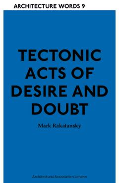 Tectonic acts of desire and doubt: architectural words 9 - mark rakatansky