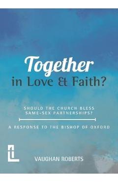 Together in Love and Faith? Should the Church bless same -sex partnerships? A Response to the Bishop of Oxford - Vaughan Roberts