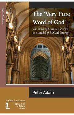 The Very Pure Word of God: The Book of Common Prayer as a Model of Biblical Liturgy - Peter Adam