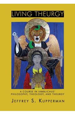 Living Theurgy: A Course in Iamblichus\' Philosophy, Theology and Theurgy - Jeffrey S. Kupperman