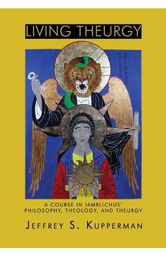 Living Theurgy: A Course in Iamblichus' Philosophy, Theology and Theurgy - Jeffrey S. Kupperman