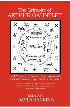 The Grimoire of Arthur Gauntlet: A 17th Century London Cunning-man's Book of Charms, Conjurations and Prayers - David Rankine