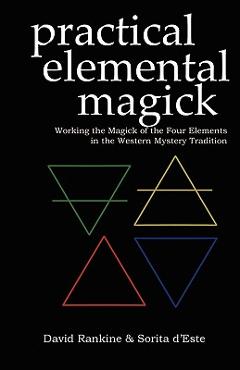 Practical Elemental Magick: Working the Magick of the Four Elements in the Western Mystery Tradition - Sorita D\'este