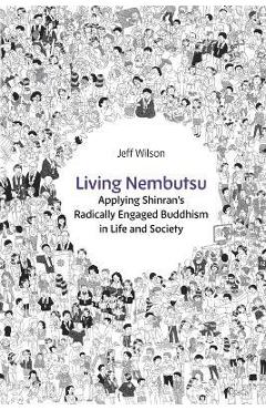 Living Nembutsu: Applying Shinran\'s Radically Engaged Buddhism in Life and Society - Jeff Wilson