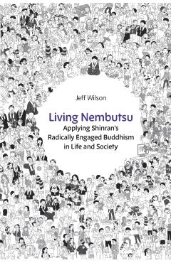 Living Nembutsu: Applying Shinran's Radically Engaged Buddhism in Life and Society - Jeff Wilson